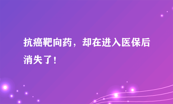 抗癌靶向药，却在进入医保后消失了！