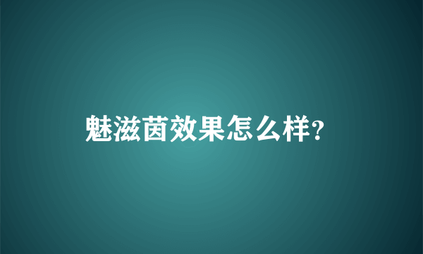 魅滋茵效果怎么样？