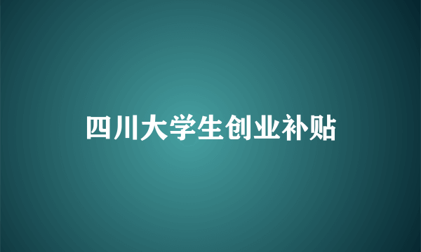 四川大学生创业补贴