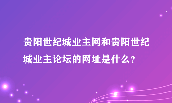 贵阳世纪城业主网和贵阳世纪城业主论坛的网址是什么？