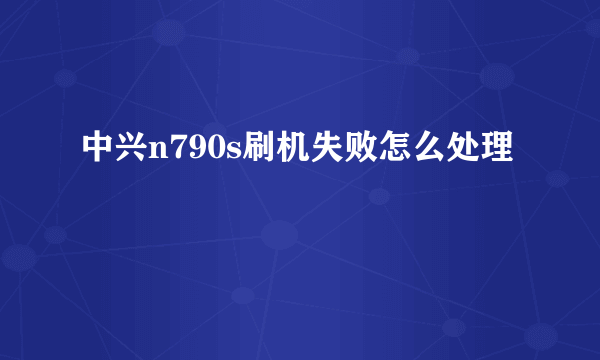 中兴n790s刷机失败怎么处理