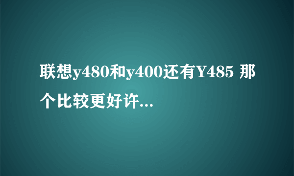 联想y480和y400还有Y485 那个比较更好许多,主要用于游戏影音和ps,3d作图,这三款机器最好都介绍一下