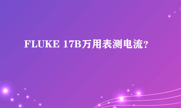 FLUKE 17B万用表测电流？