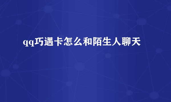 qq巧遇卡怎么和陌生人聊天