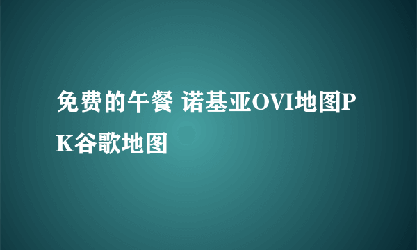 免费的午餐 诺基亚OVI地图PK谷歌地图