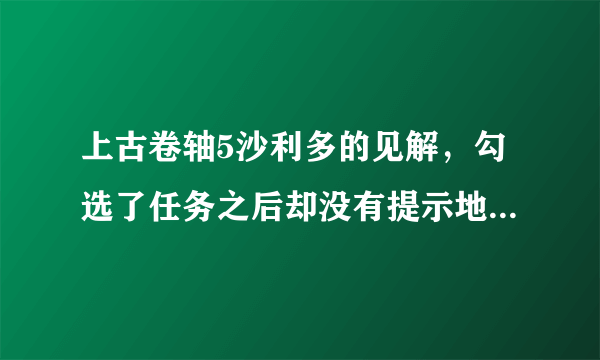 上古卷轴5沙利多的见解，勾选了任务之后却没有提示地点，怎么办