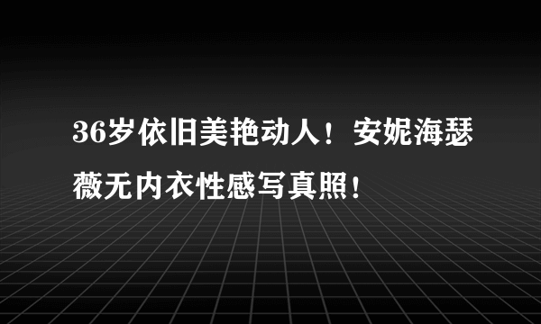 36岁依旧美艳动人！安妮海瑟薇无内衣性感写真照！