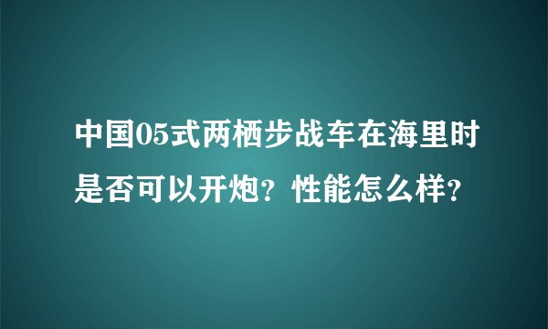 中国05式两栖步战车在海里时是否可以开炮？性能怎么样？