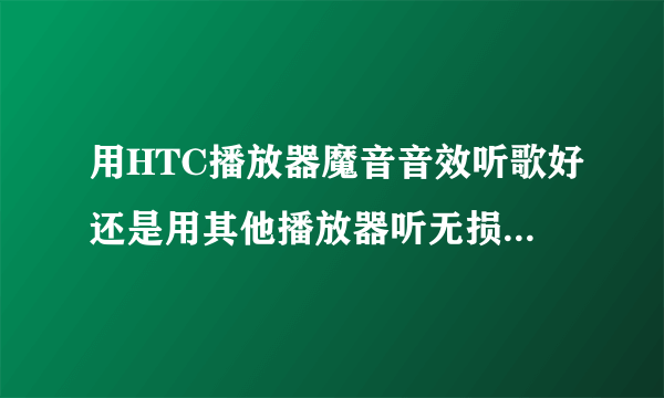 用HTC播放器魔音音效听歌好还是用其他播放器听无损音乐好？