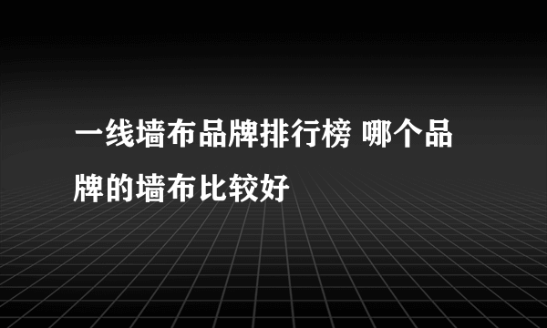 一线墙布品牌排行榜 哪个品牌的墙布比较好