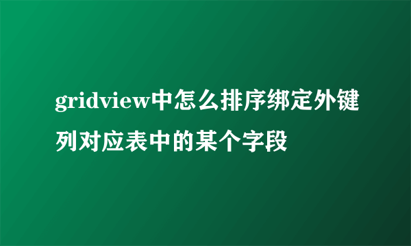 gridview中怎么排序绑定外键列对应表中的某个字段