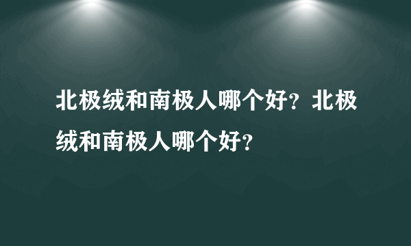 北极绒和南极人哪个好？北极绒和南极人哪个好？