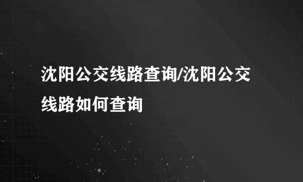 沈阳公交线路查询/沈阳公交线路如何查询