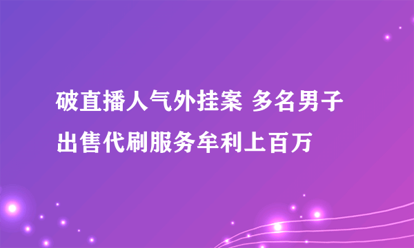 破直播人气外挂案 多名男子出售代刷服务牟利上百万