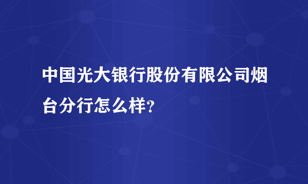 中国光大银行股份有限公司烟台分行怎么样？