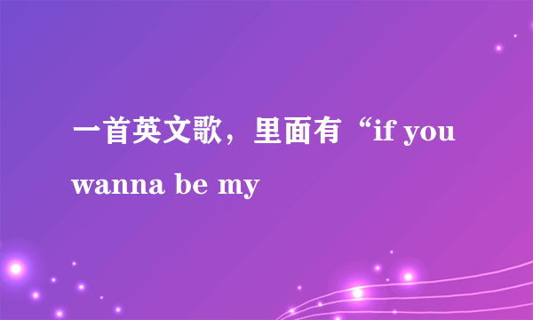 一首英文歌，里面有“if you wanna be my