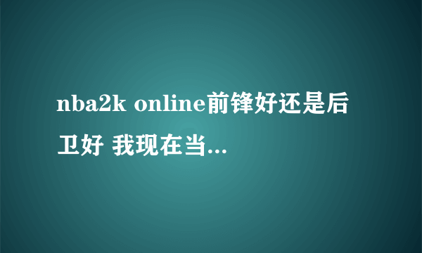 nba2k online前锋好还是后卫好 我现在当得是得分后卫 可是进球率不是很高啊 请高手请教一下怎么打