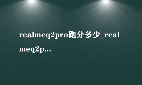 realmeq2pro跑分多少_realmeq2pro性能测评