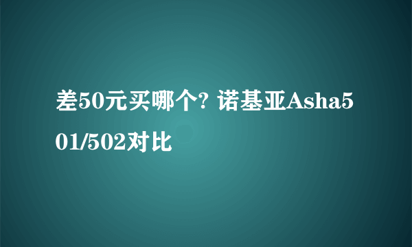 差50元买哪个? 诺基亚Asha501/502对比