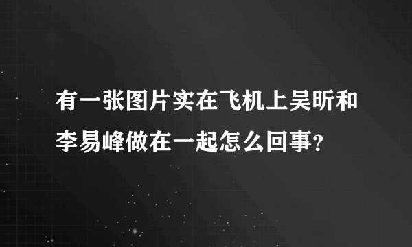 有一张图片实在飞机上吴昕和李易峰做在一起怎么回事？