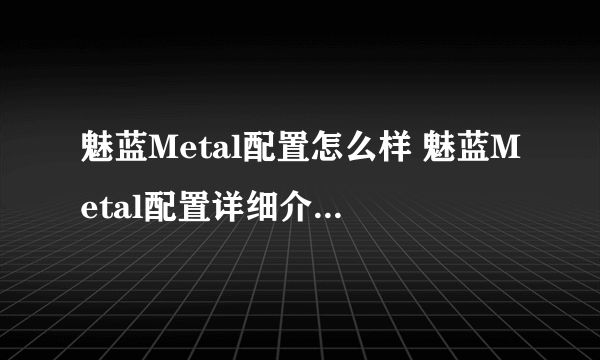 魅蓝Metal配置怎么样 魅蓝Metal配置详细介绍【详解】