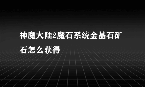 神魔大陆2魔石系统金晶石矿石怎么获得