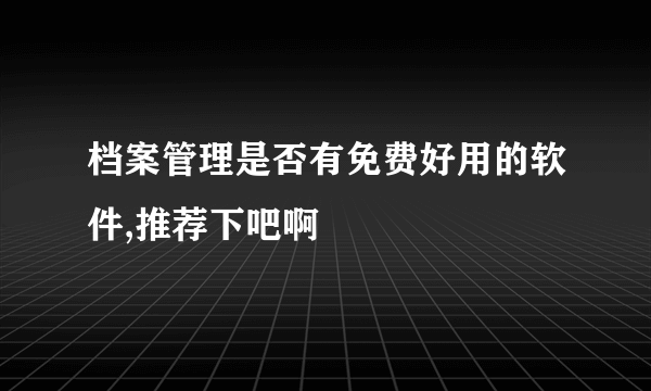 档案管理是否有免费好用的软件,推荐下吧啊