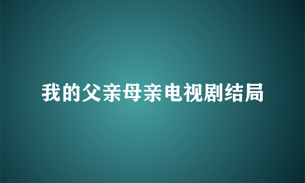 我的父亲母亲电视剧结局