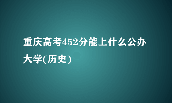 重庆高考452分能上什么公办大学(历史)