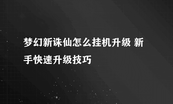 梦幻新诛仙怎么挂机升级 新手快速升级技巧