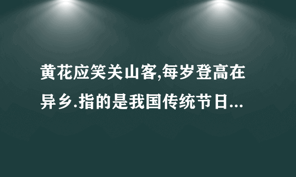 黄花应笑关山客,每岁登高在异乡.指的是我国传统节日的哪一个?