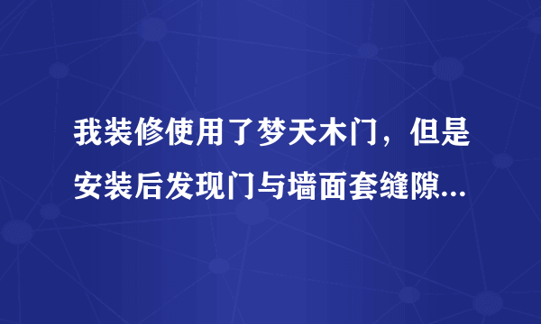 我装修使用了梦天木门，但是安装后发现门与墙面套缝隙有些地方超过1厘米，效果很难看，服务又不好，怎么办