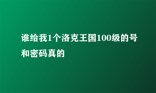 谁给我1个洛克王国100级的号和密码真的