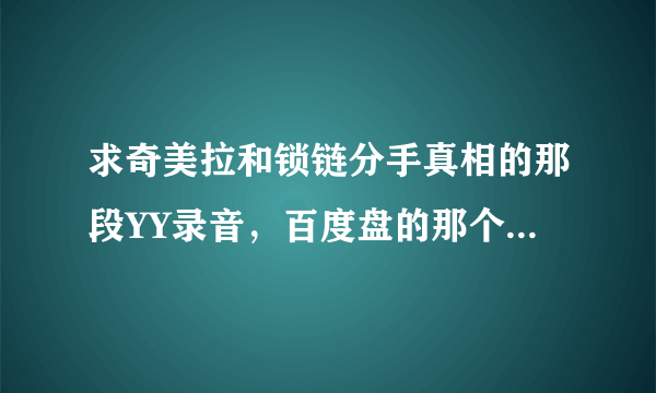 求奇美拉和锁链分手真相的那段YY录音，百度盘的那个已经不见了。。好想知道啊！