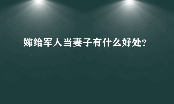 嫁给军人当妻子有什么好处？