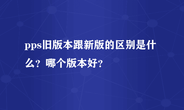 pps旧版本跟新版的区别是什么？哪个版本好？