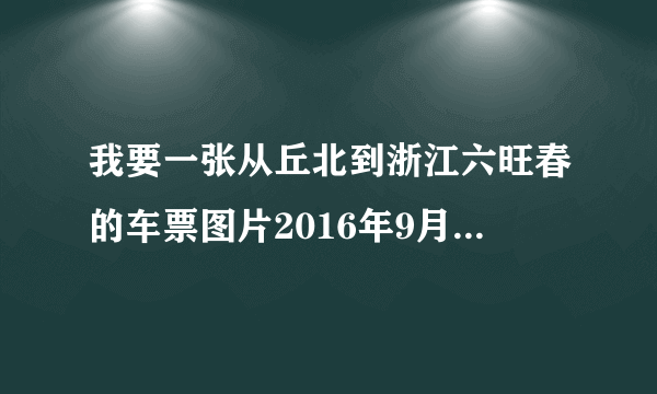 我要一张从丘北到浙江六旺春的车票图片2016年9月22日的。有有急事谁有给我发来一下 。帮帮忙。