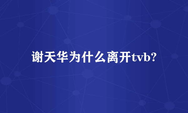 谢天华为什么离开tvb?