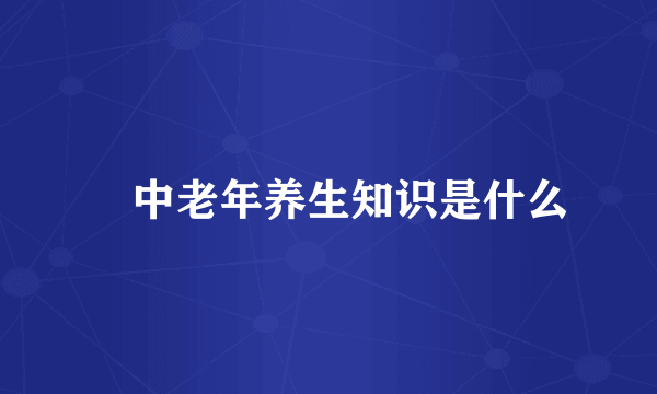 ​中老年养生知识是什么