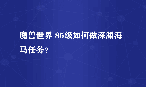 魔兽世界 85级如何做深渊海马任务？