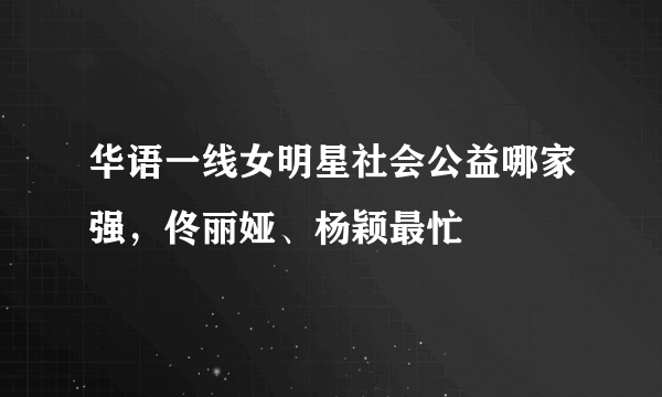 华语一线女明星社会公益哪家强，佟丽娅、杨颖最忙