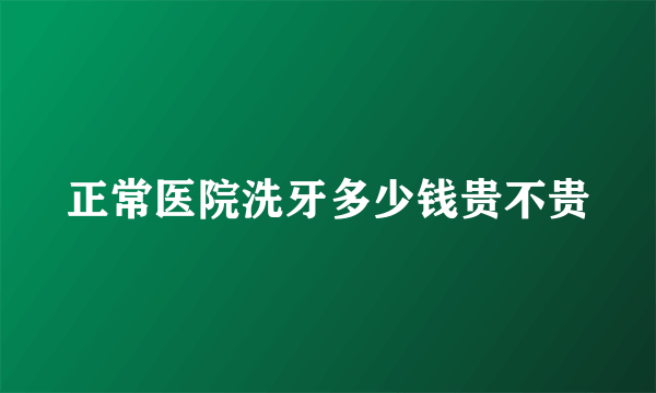 正常医院洗牙多少钱贵不贵