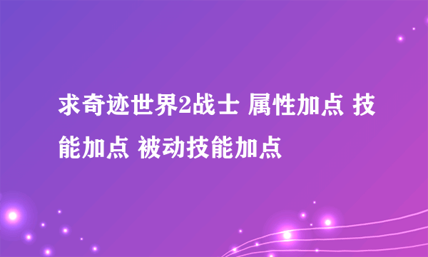 求奇迹世界2战士 属性加点 技能加点 被动技能加点