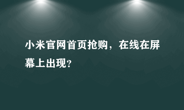 小米官网首页抢购，在线在屏幕上出现？