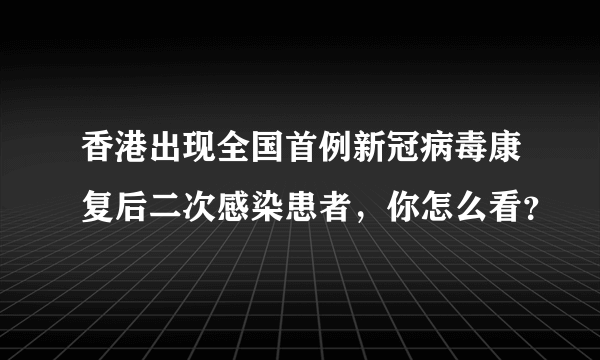 香港出现全国首例新冠病毒康复后二次感染患者，你怎么看？