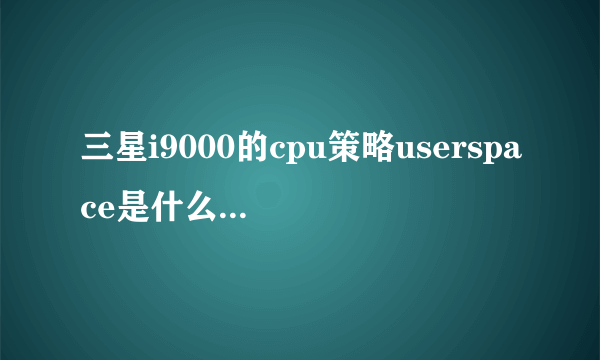 三星i9000的cpu策略userspace是什么意思来了会怎么样