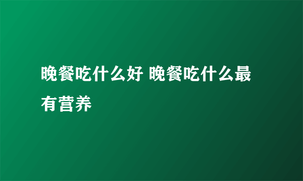 晚餐吃什么好 晚餐吃什么最有营养