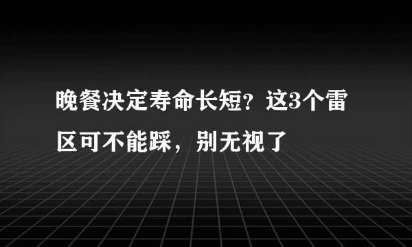 晚餐决定寿命长短？这3个雷区可不能踩，别无视了