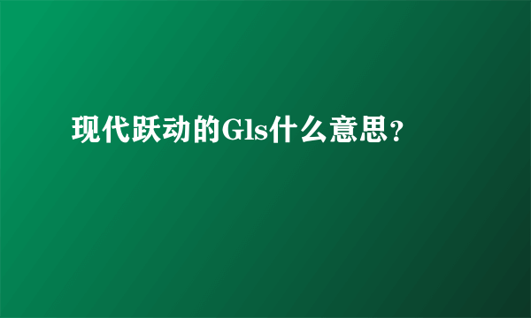 现代跃动的Gls什么意思？