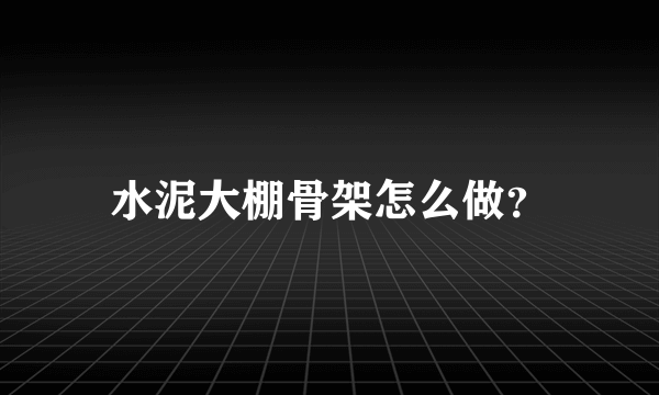 水泥大棚骨架怎么做？